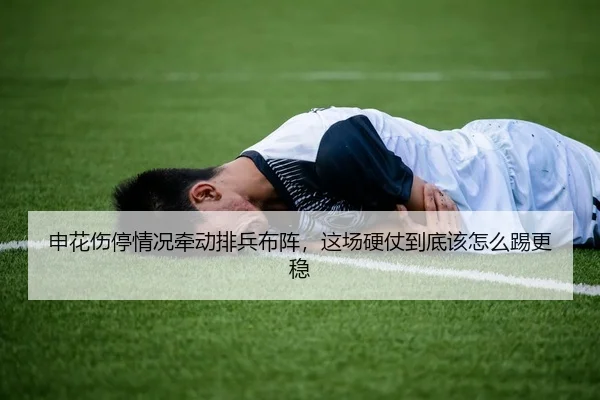 申花伤停情况牵动排兵布阵，这场硬仗到底该怎么踢更稳